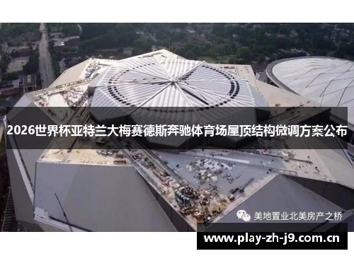 2026世界杯亚特兰大梅赛德斯奔驰体育场屋顶结构微调方案公布 2026世界杯亚特兰大梅赛德斯奔驰体育场屋顶结构微调方案公布