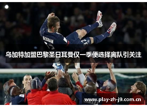 乌加特加盟巴黎圣日耳曼仅一季便选择离队引关注 乌加特加盟巴黎圣日耳曼仅一季便选择离队引关注