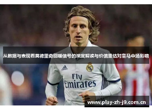 从数据与表现看莫德里奇回暖信号的深度解读与价值重估对皇马中场影响
