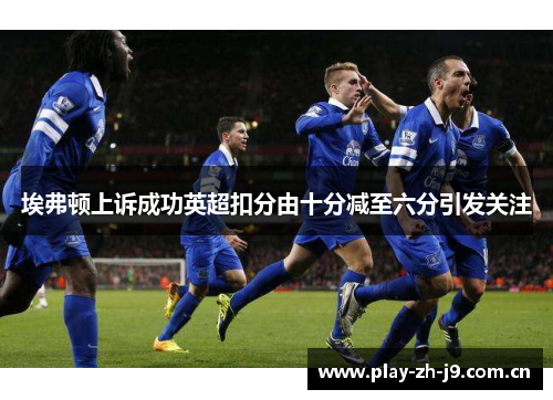埃弗顿上诉成功英超扣分由十分减至六分引发关注 埃弗顿上诉成功英超扣分由十分减至六分引发关注